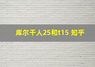 库尔干人25和t15 知乎